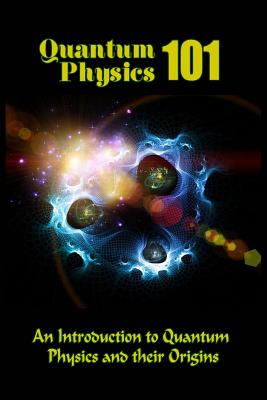 Quantum Physics 101: An Introduction To Quantum Physics And The Origins - Tatum Clarke