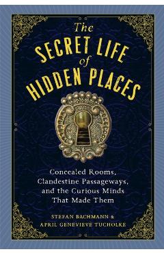 The Secret Life of Hidden Places: Concealed Rooms, Clandestine Passageways, and the Curious Minds That Made Them - Stefan Bachmann