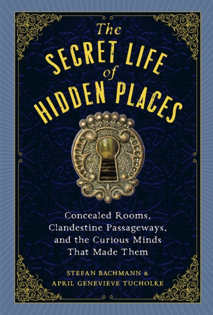 The Secret Life of Hidden Places: Concealed Rooms, Clandestine Passageways, and the Curious Minds That Made Them - Stefan Bachmann