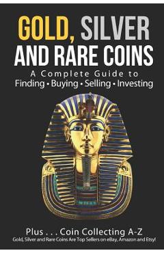 Coperta cărții 'Gold, Silver and Rare Coins: A Complete Guide To Finding Buying Selling Investing: Plus...Coin Collecting A-Z: Gold,'