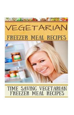 Vegetarian Freezer Meal Recipes: Time Saving Vegetarian Freezer Meal Recipes - Diana Welkins