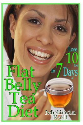 Flat Belly Tea Diet: Lose 10lbs of Fat in a Week with this Revolutionary New Plan - Melinda Rolf