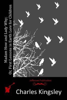 Madam How and Lady Why; Or, First Lessons in Earth Lore for Children - Charles Kingsley