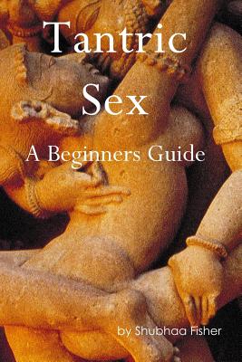 Tantric Sex: A Beginners Guide - Shubhaa Fisher