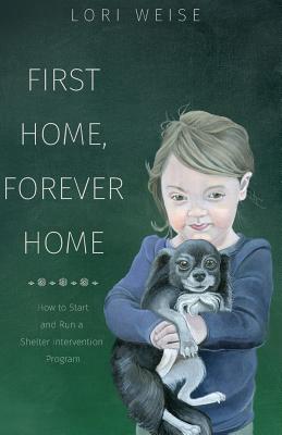 First Home, Forever Home: How to Start and Run a Shelter Intervention Program - Nicole Bruckman