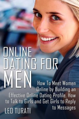 Online Dating for Men: How To Meet Women Online by Building an Effective Online Dating Profile, How to Talk to Girls and Get Girls to Reply t - Leo Turati