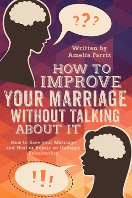 How to Improve Your Marriage without Talking About It: How to Save your Marriage and Heal or Repair an Unhappy Relationship - Amelia Farris