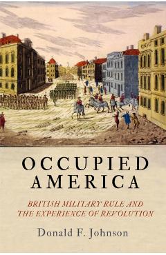 Occupied America: British Military Rule and the Experience of Revolution - Donald F. Johnson