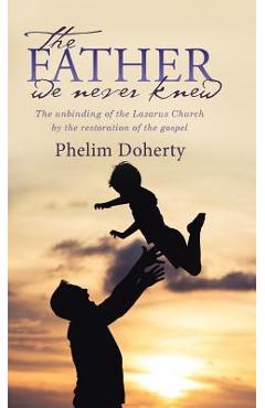 Coperta cărții 'The Father we never knew: The unbinding of the Lazarus Church by the restoration of the gospel - Phelim Doherty'