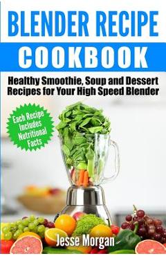 Coperta cărții 'Blender Recipe Cookbook: Healthy Smoothie, Soup and Dessert Recipes for your HIgh Speed Blender - Jesse Morgan'