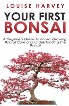 Poza produsului Your First Bonsai: A Beginners Guide To Bonsai Growing, Bonsai Care and Understanding The Bonsai - Louise Harvey
