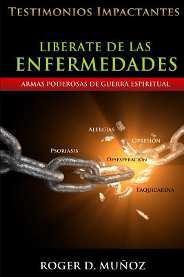 Liberate De Las Enfermedades: Testimonios Impactantes de Sanidades y Liberaciones - Roger D. Munoz