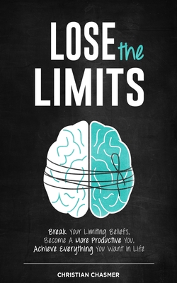 Lose the Limits: Break Your Limiting Beliefs, Become a More Productive You, Achieve Everything You Want in Life - Christian R. Chasmer