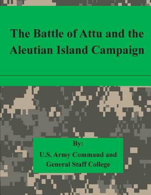 The Battle of Attu and the Aleutian Island Campaign - U. S. Army Command And General Staff Col