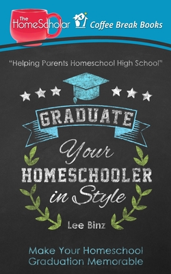 Graduate Your Homeschooler in Style: Make Your Homeschool Graduation Memorable - Lee Binz