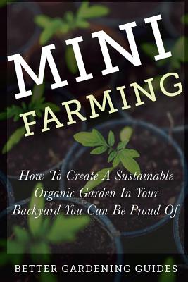 Mini Farming: How to Create a Sustainable Organic Garden in Your Backyard You Can Be Proud Of - Better Gardening Guides