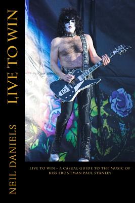 Live To Win - A Casual Guide To The Music Of KISS Frontman Paul Stanley - Neil Daniels