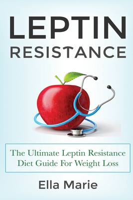 Leptin Resistance: The Ultimate Leptin Resistance Diet Guide For Weight Loss Including Delicious Recipes And How to Overcome Leptin Resis - Ella Marie