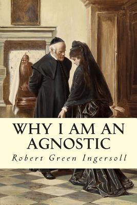 Why I Am An Agnostic - Robert Green Ingersoll