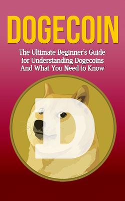 Dogecoin: The Ultimate Beginner's Guide for Understanding Dogecoin And What You Need to Know - Elliott Branson