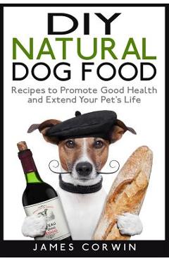 Coperta cărții 'DIY Natural Dog Food: Recipes to Promote Good Health and Extend Your Pet's Life - James Corwin'