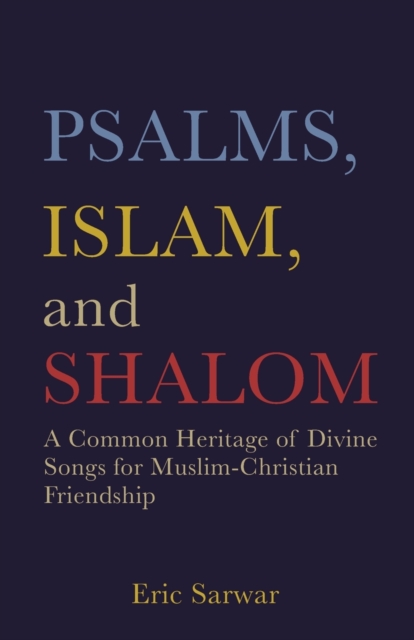 Psalms, Islam, and Shalom: A Common Heritage of Divine Songs for Muslim-Christian Friendship - Eric Sarwar