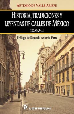 Historia, tradiciones y leyendas de calles de Mexico. Tomo II: Prologo de Eduardo Antonio Parra - Artemio De Valle-arizpe