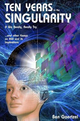 Coperta cărții 'Ten Years To the Singularity If We Really Really Try: ... and other Essays on AGI and its Implications - Ben Goertzel'