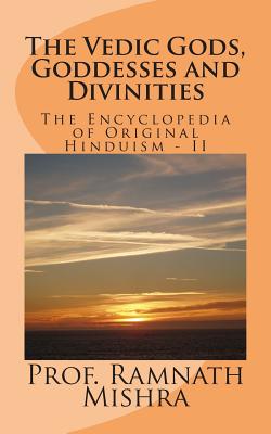 The Vedic Gods, Goddesses and Divinities: Discover the Original Hinduism - Encyclopedia of Original Hinduism - II - Ram Nath Mishra