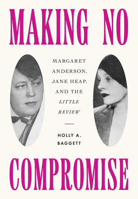 Making No Compromise: Margaret Anderson, Jane Heap, and the Little Review - Holly A. Baggett