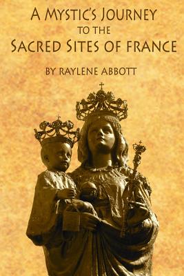 A Mystic's Journey to the Sacred Sites of France - Raylene Abbott