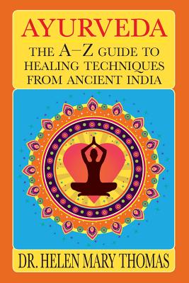 Ayurveda: The A-Z Guide To Healing Techniques From Ancient India - Helen Mary Thomas