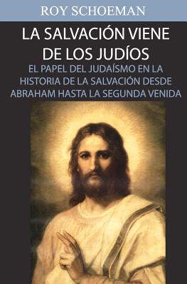 La Salvacion Viene de los Judios: El Papel del judaismo en la Historia de la Salvacion desde Abraham hasta la Segunda Venida - Roy Schoeman