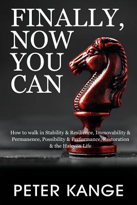 Finally, Now You Can: How to Walk in Stability & Resilience, Immovability & Permanence, Possibility & Performance, Restoration & the Halcyon - Peter Kange