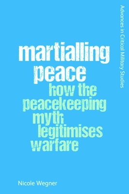 Martialling Peace: How the Peacekeeper Myth Legitimises Warfare - Nicole Wegner