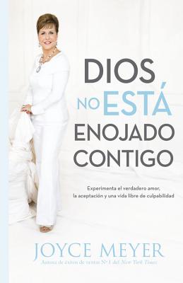Dios No Está Enojado Contigo: Experimenta El Verdadero Amor, La Aceptación Y Una Vida Libre de Culpabilidad - Joyce Meyer