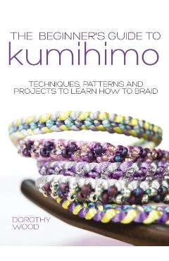 The Beginner's Guide to Kumihimo: Techniques, patterns and projects to learn how to braid - Dorothy Wood