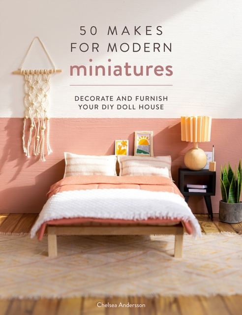 50 Makes for Modern Miniatures: Decorate and Furnish Your DIY Doll House - Chelsea Andersson