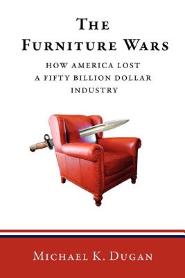 The Furniture Wars: How America Lost a 50 Billion Dollar Industry - Michael K. Dugan