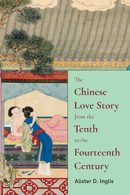 The Chinese Love Story from the Tenth to the Fourteenth Century - Alister D. Inglis