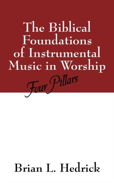 The Biblical Foundations of Instrumental Music in Worship: Four Pillars - Brian L. Hedrick
