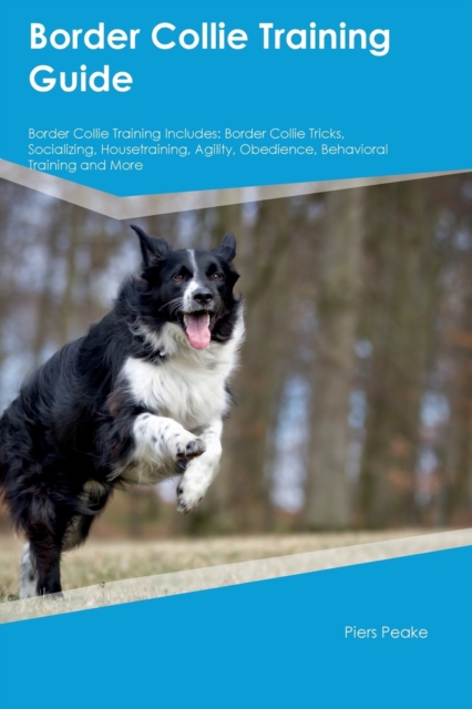 Border Collie Training Guide Border Collie Training Includes: Border Collie Tricks, Socializing, Housetraining, Agility, Obedience, Behavioral Trainin - Piers Peake