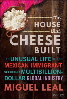 The House That Cheese Built: The Unusual Life of the Mexican Immigrant Who Defined a Multibillion-Dollar Global Industry - Miguel A. Leal