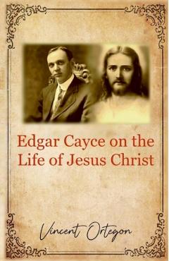 Edgar Cayce on the Life of Jesus Christ - Vincent Ortegon