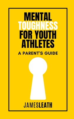 Mental Toughness for Youth Athletes: A Parent's Guide - James Leath