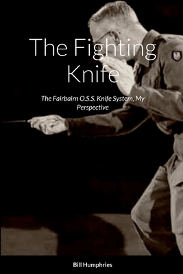 The Fighting Knife: The Fairbairn O.S.S. Knife System My Perspective - Bill Humphries