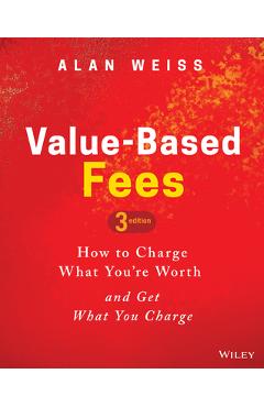Coperta cărții 'Value-Based Fees: How to Charge What You're Worth and Get What You Charge - Alan Weiss'
