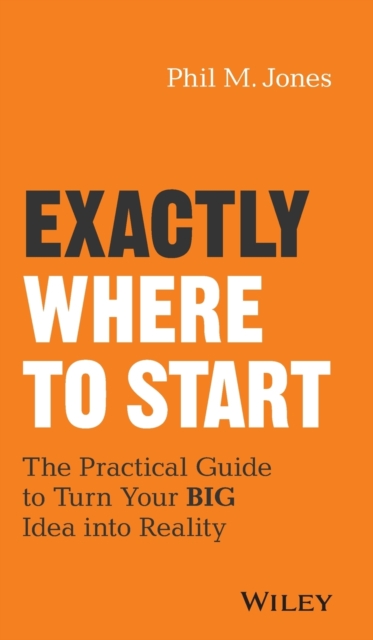 Exactly Where to Start: The Practical Guide to Turn Your Big Idea Into Reality - Phil M. Jones