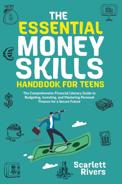 The Essential Money Skills Handbook for Teens: The Comprehensive Financial Literacy Guide to Budgeting, Investing, and Mastering Personal Finance for - Scarlett Rivers