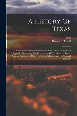 A History Of Texas: From The Earliest Settlements To The Year 1876, With An Appendix Containing The Constitution Of The State Of Texas, Ad - Homer S. Thrall